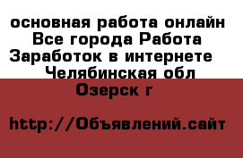 основная работа онлайн - Все города Работа » Заработок в интернете   . Челябинская обл.,Озерск г.